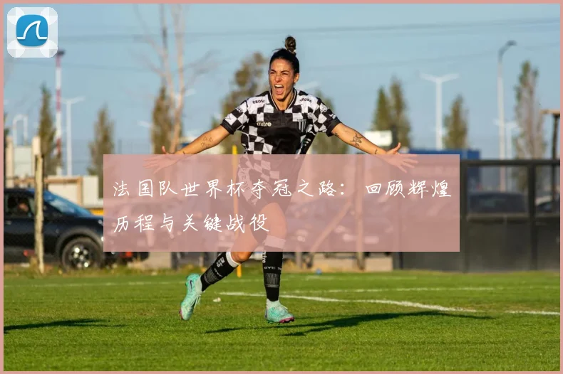 法国队世界杯夺冠之路：回顾辉煌历程与关键战役